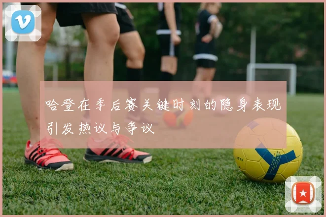 哈登在季后赛关键时刻的隐身表现引发热议与争议