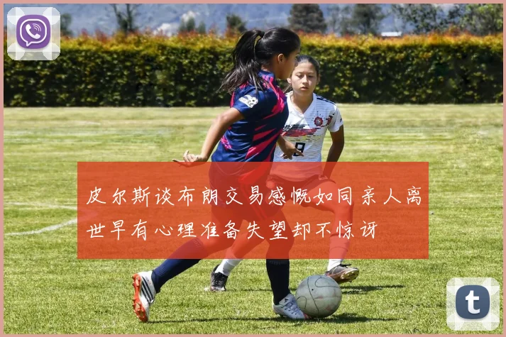 皮尔斯谈布朗交易感慨如同亲人离世早有心理准备失望却不惊讶