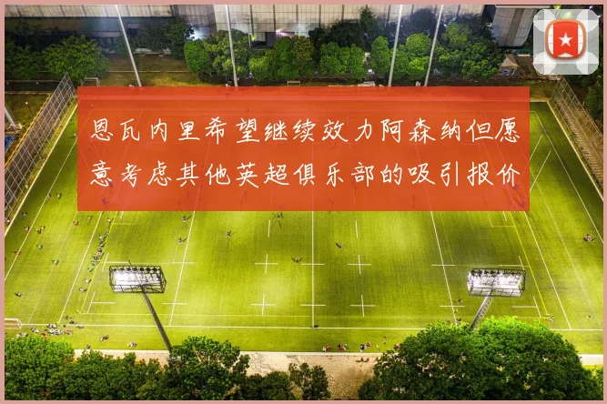 恩瓦内里希望继续效力阿森纳但愿意考虑其他英超俱乐部的吸引报价