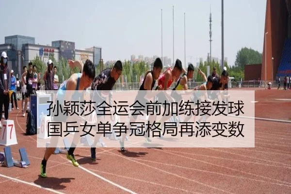 孙颖莎全运会前加练接发球 国乒女单争冠格局再添变数